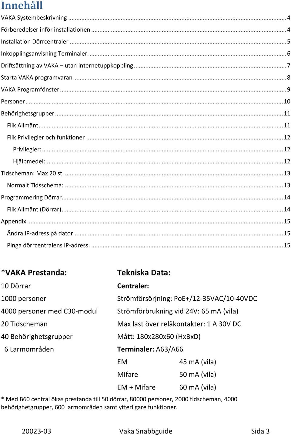 .. 12 Tidscheman: Max 20 st.... 13 Normalt Tidsschema:... 13 Programmering Dörrar... 14 Flik Allmänt (Dörrar)... 14 Appendix... 15 Ändra IP-adress på dator... 15 Pinga dörrcentralens IP-adress.