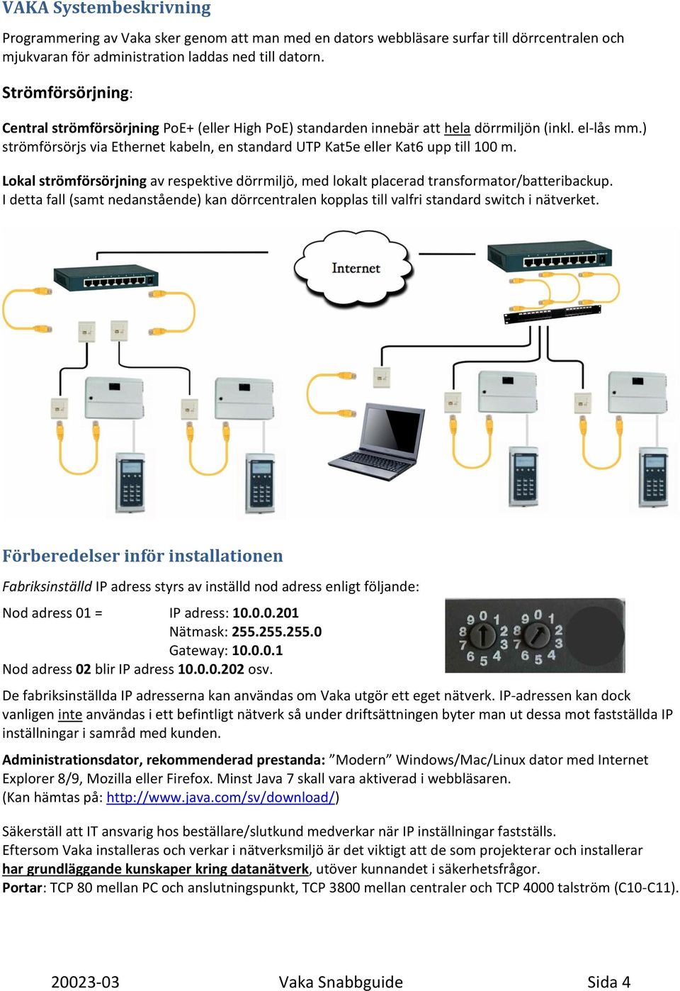 ) strömförsörjs via Ethernet kabeln, en standard UTP Kat5e eller Kat6 upp till 100 m. Lokal strömförsörjning av respektive dörrmiljö, med lokalt placerad transformator/batteribackup.