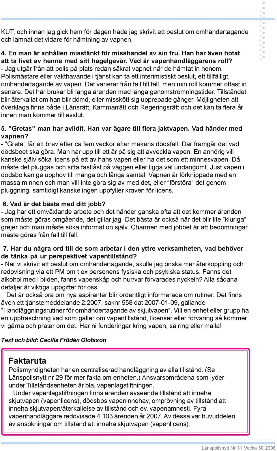 Polismästare eller vakthavande i tjänst kan ta ett interimistiskt beslut, ett tillfälligt, omhändertagande av vapen. Det varierar från fall till fall, men min roll kommer oftast in senare.