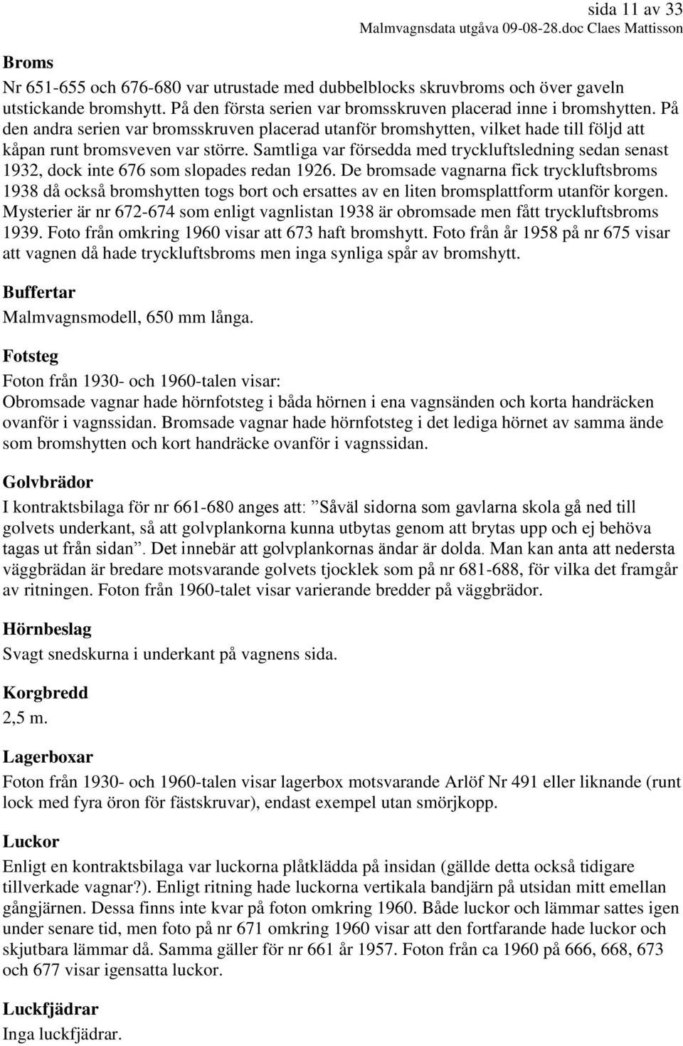 Samtliga var försedda med tryckluftsledning sedan senast 1932, dock inte 676 som slopades redan 1926.