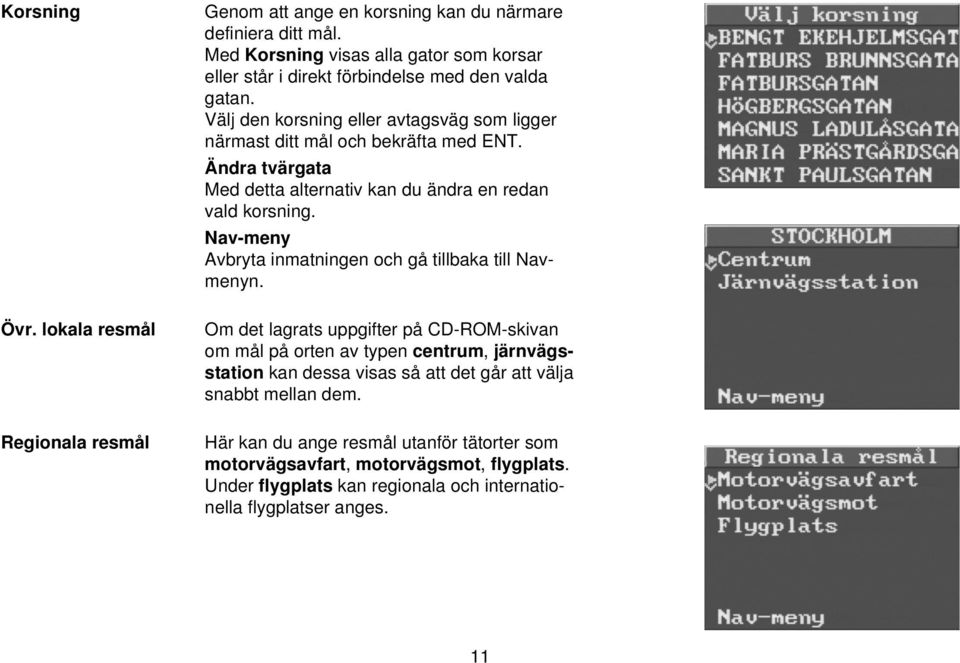 Ändra tvärgata Med detta alternativ kan du ändra en redan vald korsning. Nav-meny Avbryta inmatningen och gå tillbaka till Navmenyn.