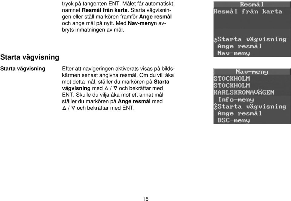 Starta vägvisning Starta vägvisning Efter att navigeringen aktiverats visas på bildskärmen senast angivna resmål.