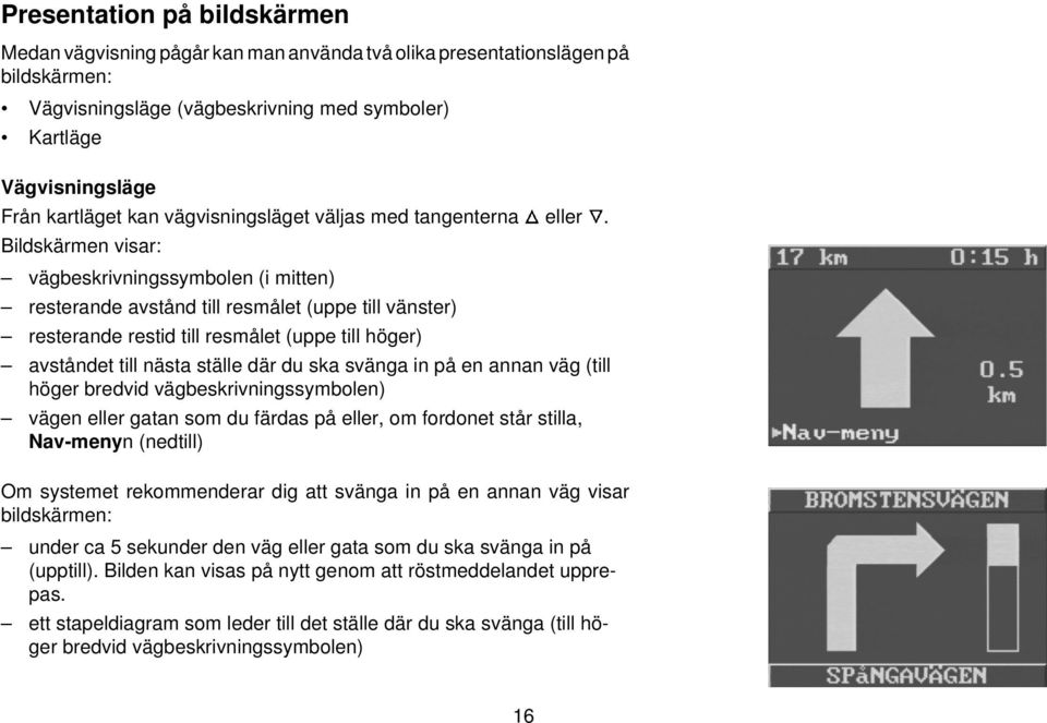 Bildskärmen visar: vägbeskrivningssymbolen (i mitten) resterande avstånd till resmålet (uppe till vänster) resterande restid till resmålet (uppe till höger) avståndet till nästa ställe där du ska