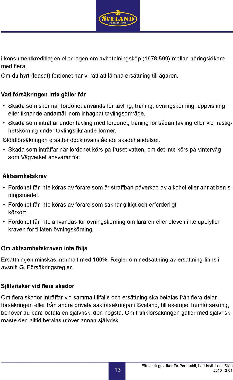 Skada som inträffar under tävling med fordonet, träning för sådan tävling eller vid hastighetskörning under tävlingsliknande former. Stöldförsäkringen ersätter dock ovanstående skadehändelser.