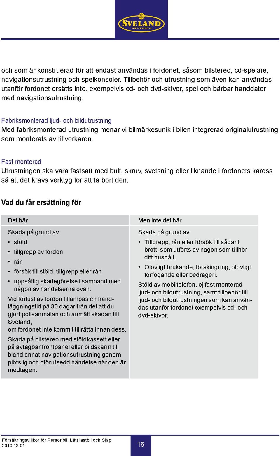 Fabriksmonterad ljud- och bildutrustning Med fabriksmonterad utrustning menar vi bilmärkesunik i bilen integrerad originalutrustning som monterats av tillverkaren.