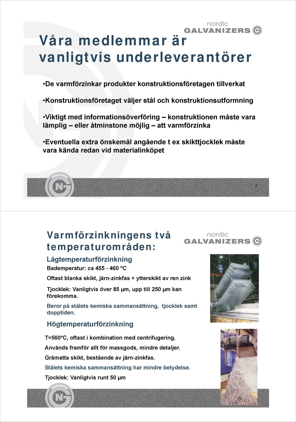 Varmförzinkningens två temperaturområden: Lågtemperaturförzinkning Bademperatur: ca 455-460 C Oftast blanka skikt, järn-zinkfas + ytterskikt av ren zink Tjocklek: Vanligtvis över 85 µm, upp till 250