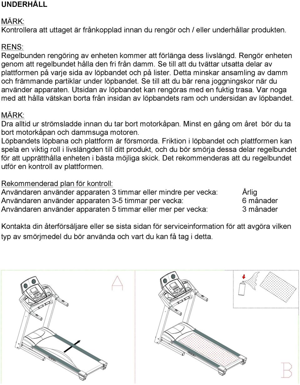 Detta minskar ansamling av damm och främmande partiklar under löpbandet. Se till att du bär rena joggningskor när du använder apparaten. Utsidan av löpbandet kan rengöras med en fuktig trasa.