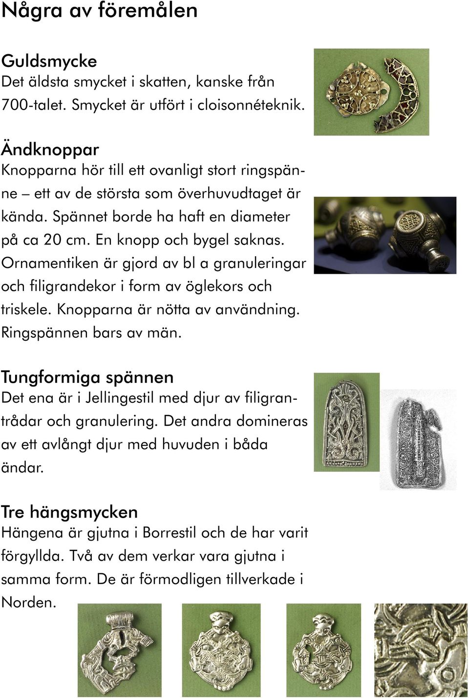 Ornamentiken är gjord av bl a granuleringar och filigrandekor i form av öglekors och triskele. Knopparna är nötta av användning. Ringspännen bars av män.