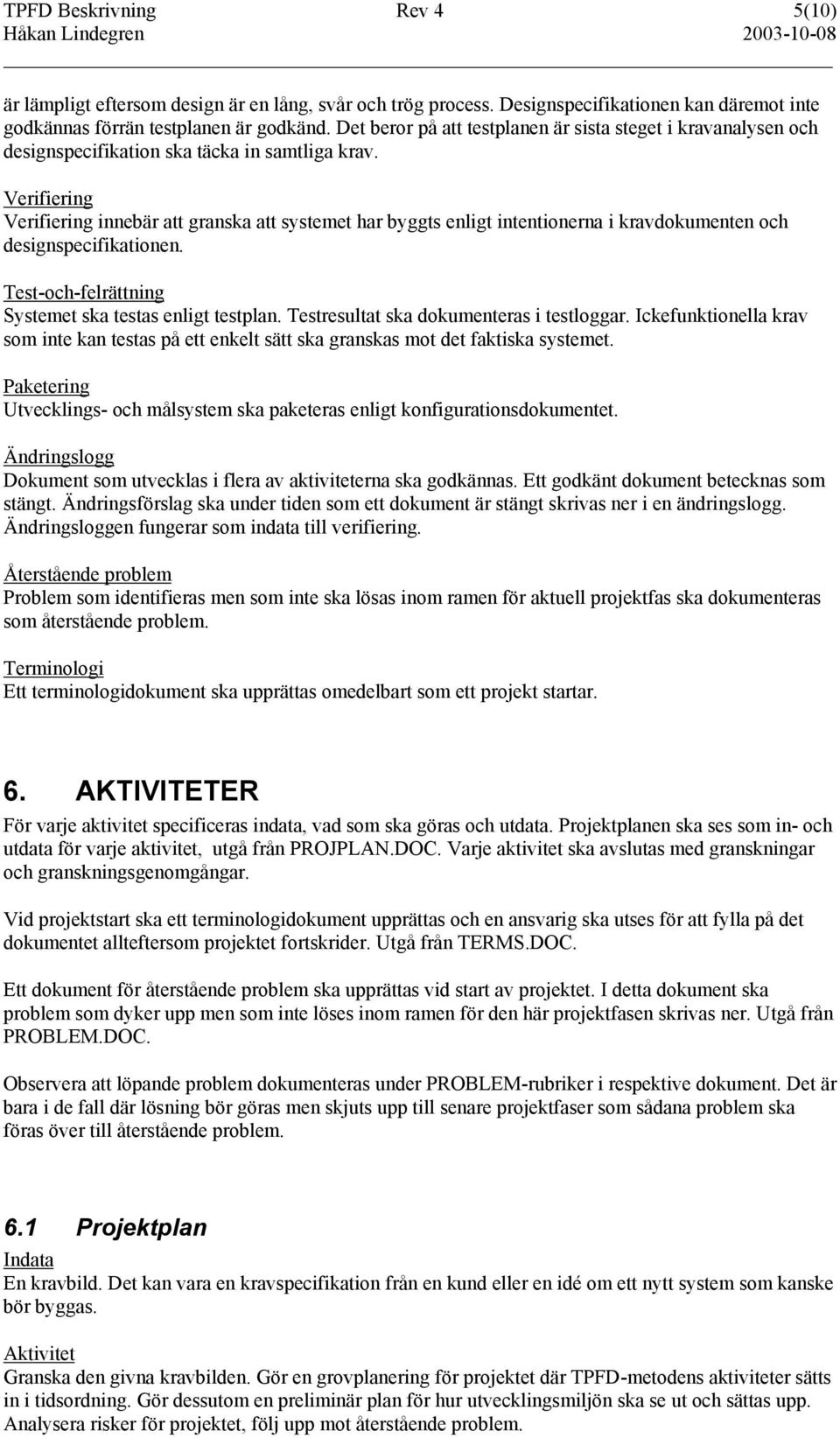 Verifiering Verifiering innebär att granska att systemet har byggts enligt intentionerna i kravdokumenten och designspecifikationen. Test-och-felrättning Systemet ska testas enligt testplan.