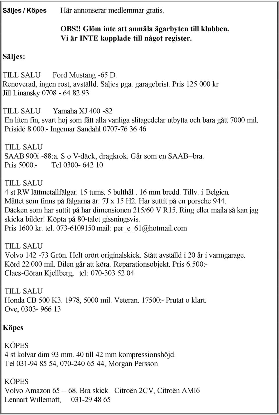 Pris 125 000 kr Jill Linansky 0708-64 82 93 TILL SALU Yamaha XJ 400-82 En liten fin, svart hoj som fått alla vanliga slitagedelar utbytta och bara gått 7000 mil. Prisidé 8.