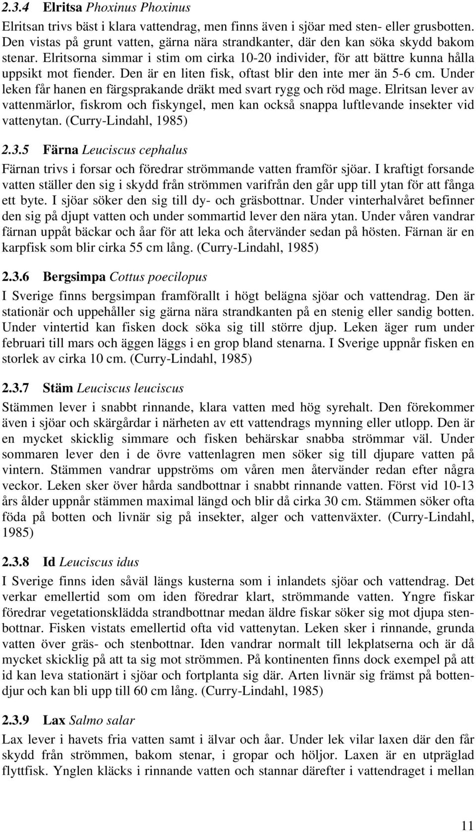 Den är en liten fisk, oftast blir den inte mer än 5-6 cm. Under leken får hanen en färgsprakande dräkt med svart rygg och röd mage.