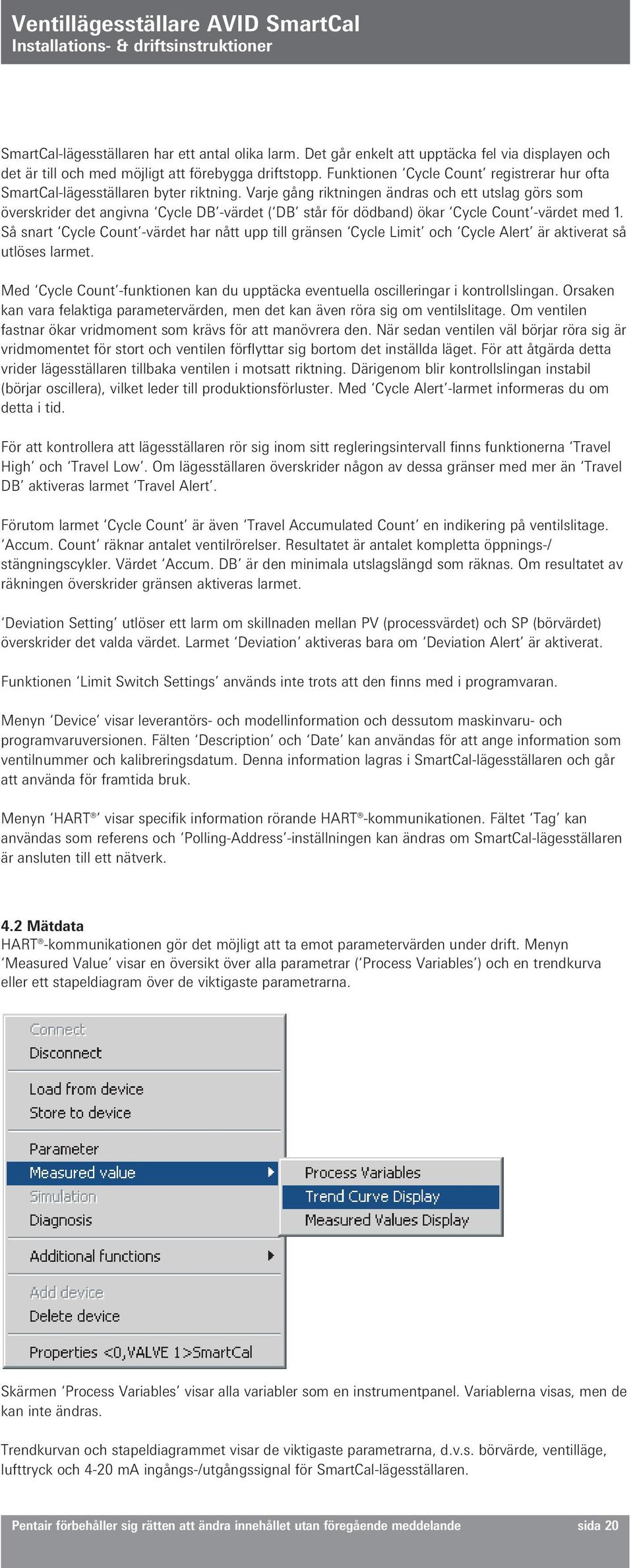 Varje gång riktningen ändras och ett utslag görs som överskrider det angivna Cycle DB -värdet ( DB står för dödband) ökar Cycle Count -värdet med 1.