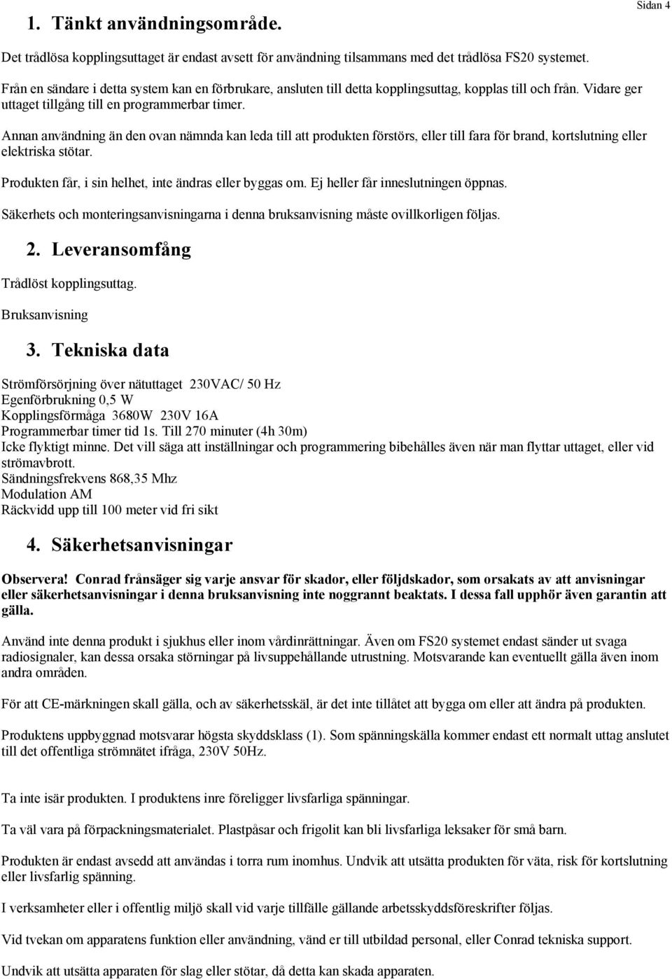 Annan användning än den ovan nämnda kan leda till att produkten förstörs, eller till fara för brand, kortslutning eller elektriska stötar. Produkten får, i sin helhet, inte ändras eller byggas om.