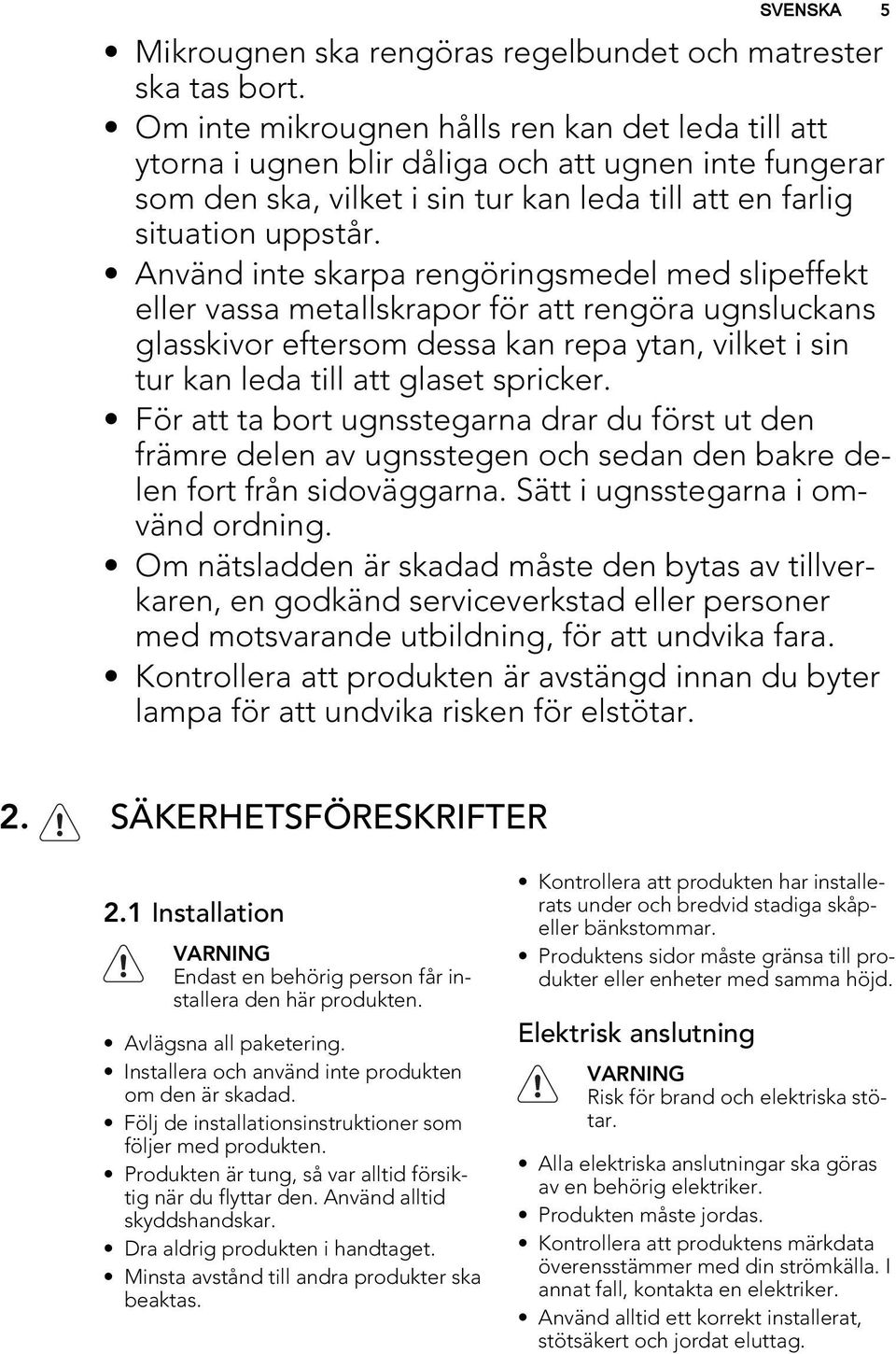 Använd inte skarpa rengöringsmedel med slipeffekt eller vassa metallskrapor för att rengöra ugnsluckans glasskivor eftersom dessa kan repa ytan, vilket i sin tur kan leda till att glaset spricker.
