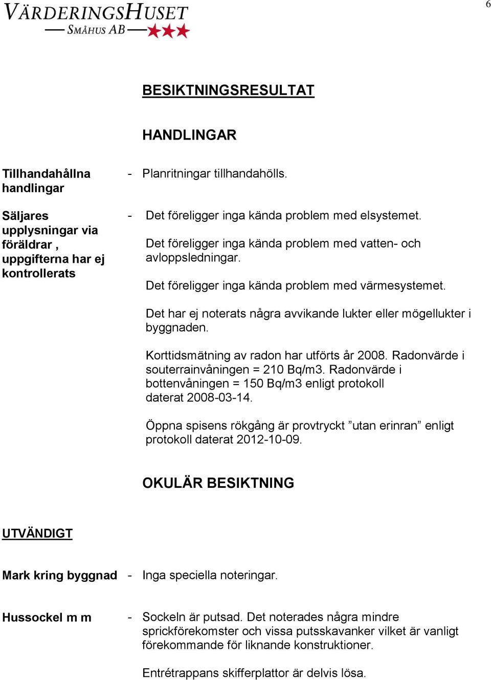 Det har ej noterats några avvikande lukter eller mögellukter i byggnaden. Korttidsmätning av radon har utförts år 2008. Radonvärde i souterrainvåningen = 210 Bq/m3.