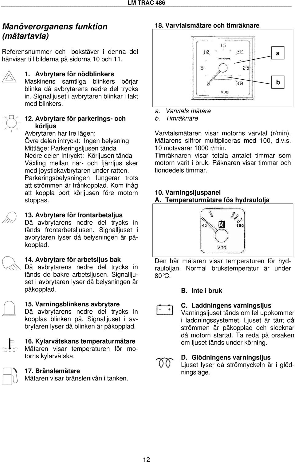 . Avbrytare för parkerings- och körljus Avbrytaren har tre lägen: Övre delen intryckt: Ingen belysning Mittläge: Parkeringsljusen tända Nedre delen intryckt: Körljusen tända Växling mellan när- och