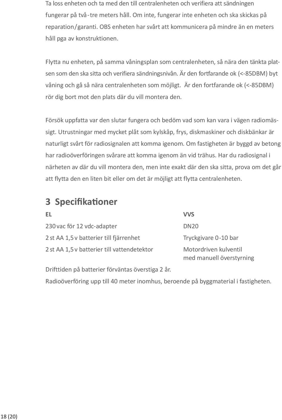 Flytta nu enheten, på samma våningsplan som centralenheten, så nära den tänkta platsen som den ska sitta och verifiera sändningsnivån.