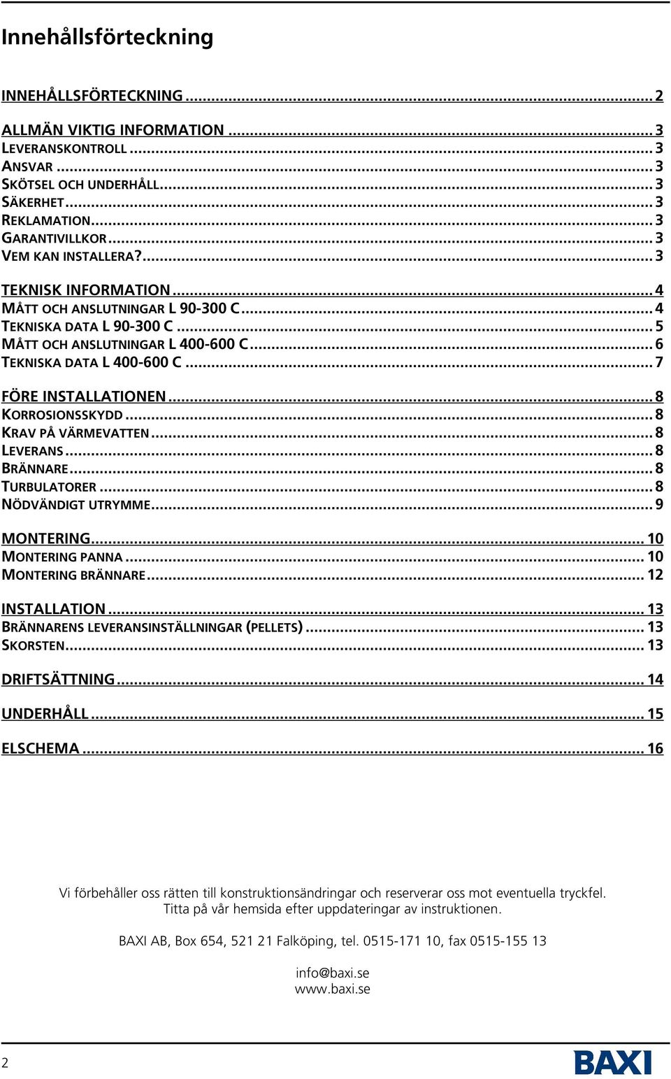 .. 7 FÖRE INSTALLATIONEN... 8 KORROSIONSSKYDD... 8 KRAV PÅ VÄRMEVATTEN... 8 LEVERANS... 8 BRÄNNARE... 8 TURBULATORER... 8 NÖDVÄNDIGT UTRYMME... 9 MONTERING... 10 MONTERING PANNA.