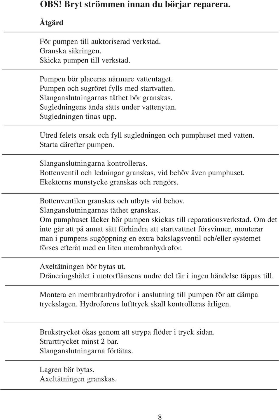 Utred felets orsak och fyll sugledningen och pumphuset med vatten. Starta därefter pumpen. Slanganslutningarna kontrolleras. Bottenventil och ledningar granskas, vid behöv även pumphuset.