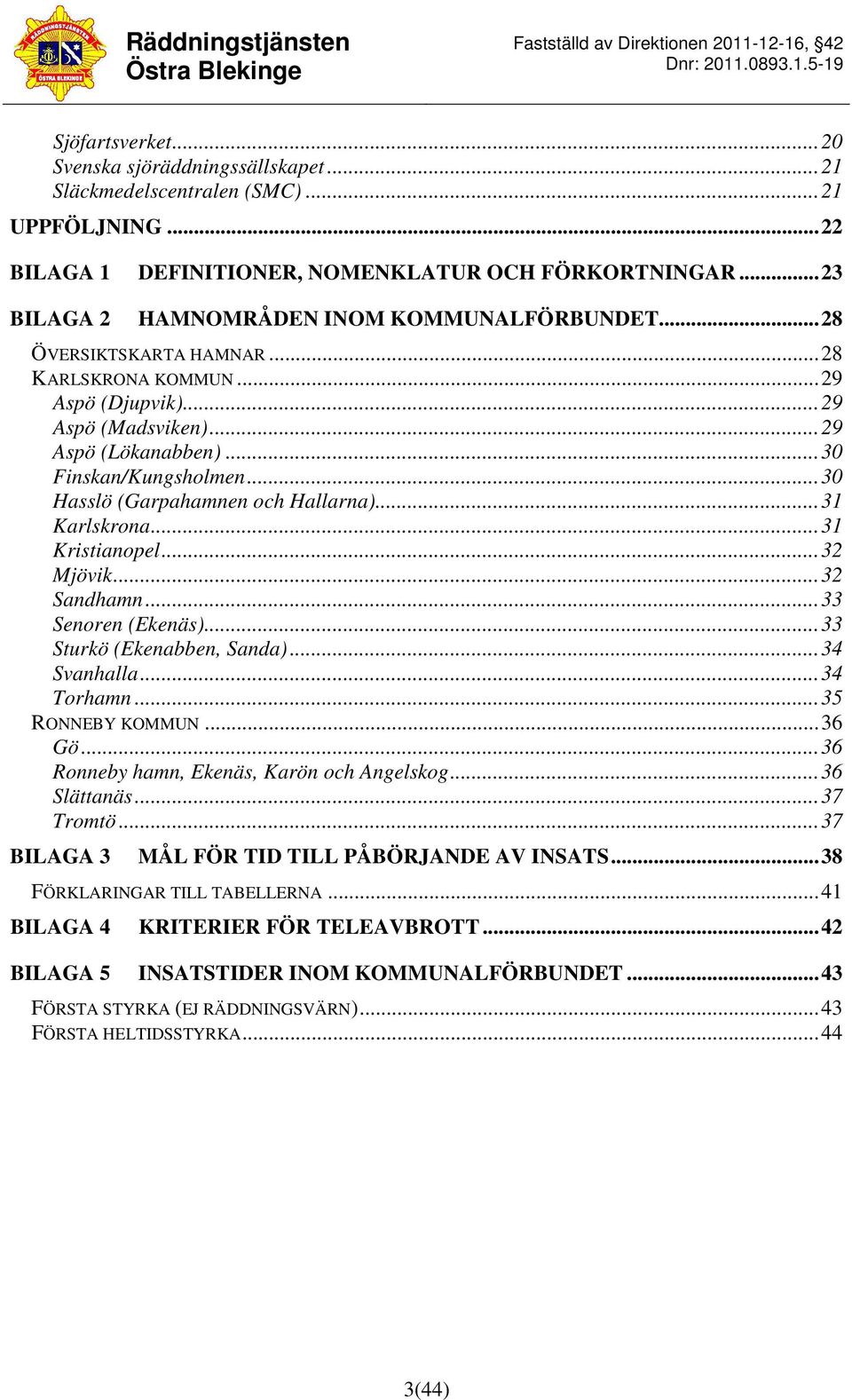 ..30 Hasslö (Garpahamnen och Hallarna)...31 Karlskrona...31 Kristianopel...32 Mjövik...32 Sandhamn...33 Senoren (Ekenäs)...33 Sturkö (Ekenabben, Sanda)...34 Svanhalla...34 Torhamn...35 RONNEBY KOMMUN.