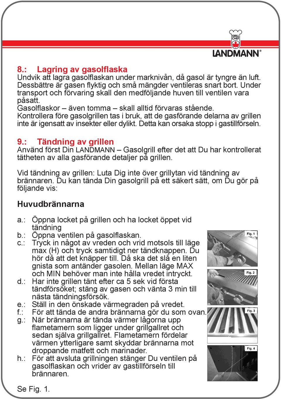 Kontrollera före gasolgrillen tas i bruk, att de gasförande delarna av grillen inte är igensatt av insekter eller dylikt. Detta kan orsaka stopp i gastillförseln. 9.