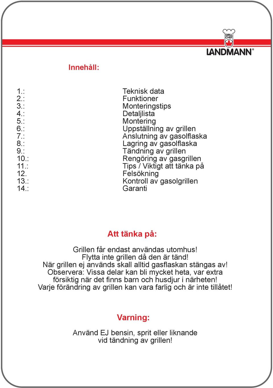 : Garanti Att tänka på: Grillen får endast användas utomhus! Flytta inte grillen då den är tänd! När grillen ej används skall alltid gasflaskan stängas av!