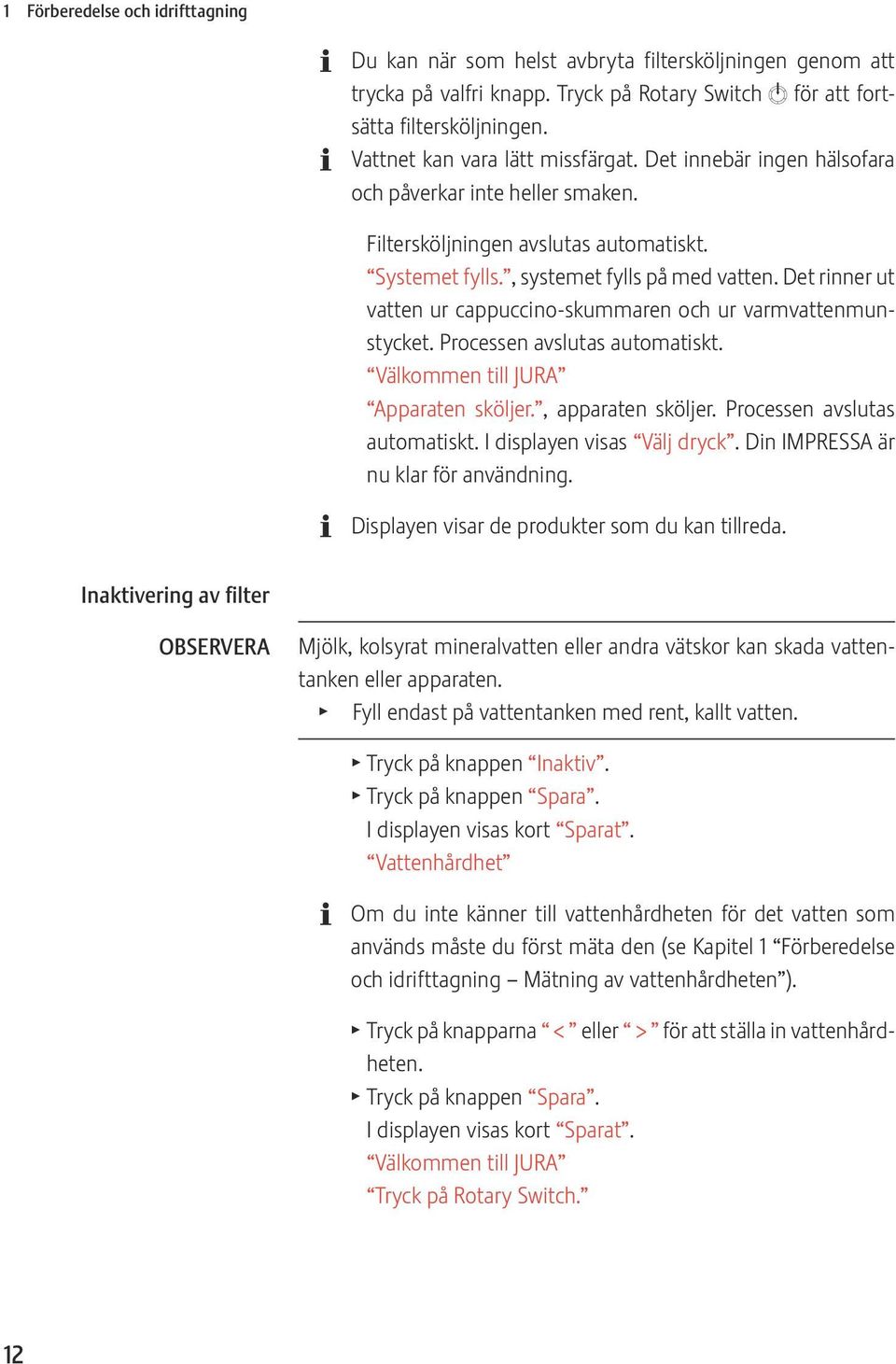 Det rinner ut vatten ur cappuccino-skummaren och ur varmvattenmunstycket. Processen avslutas automatiskt. Välkommen till JURA Apparaten sköljer., apparaten sköljer. Processen avslutas automatiskt. I displayen visas Välj dryck.