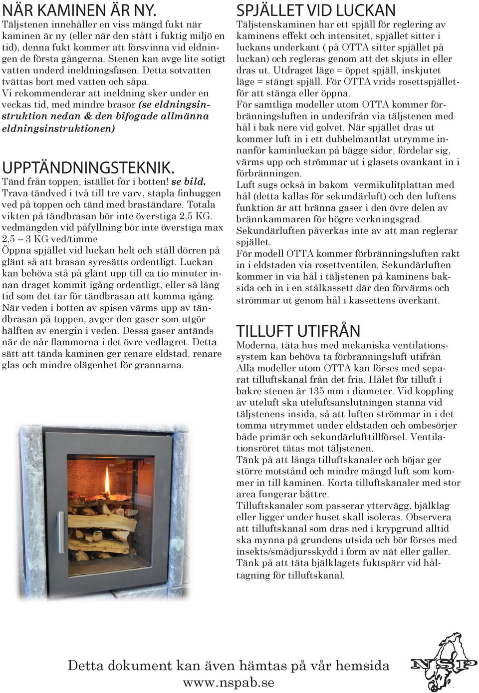 Vi rekommenderar att ineldning sker under en veckas tid, med mindre brasor (se eldningsinstruktion nedan & den bifogade allmänna eldningsinstruktionen) UPPTÄNDNINGSTEKNIK.