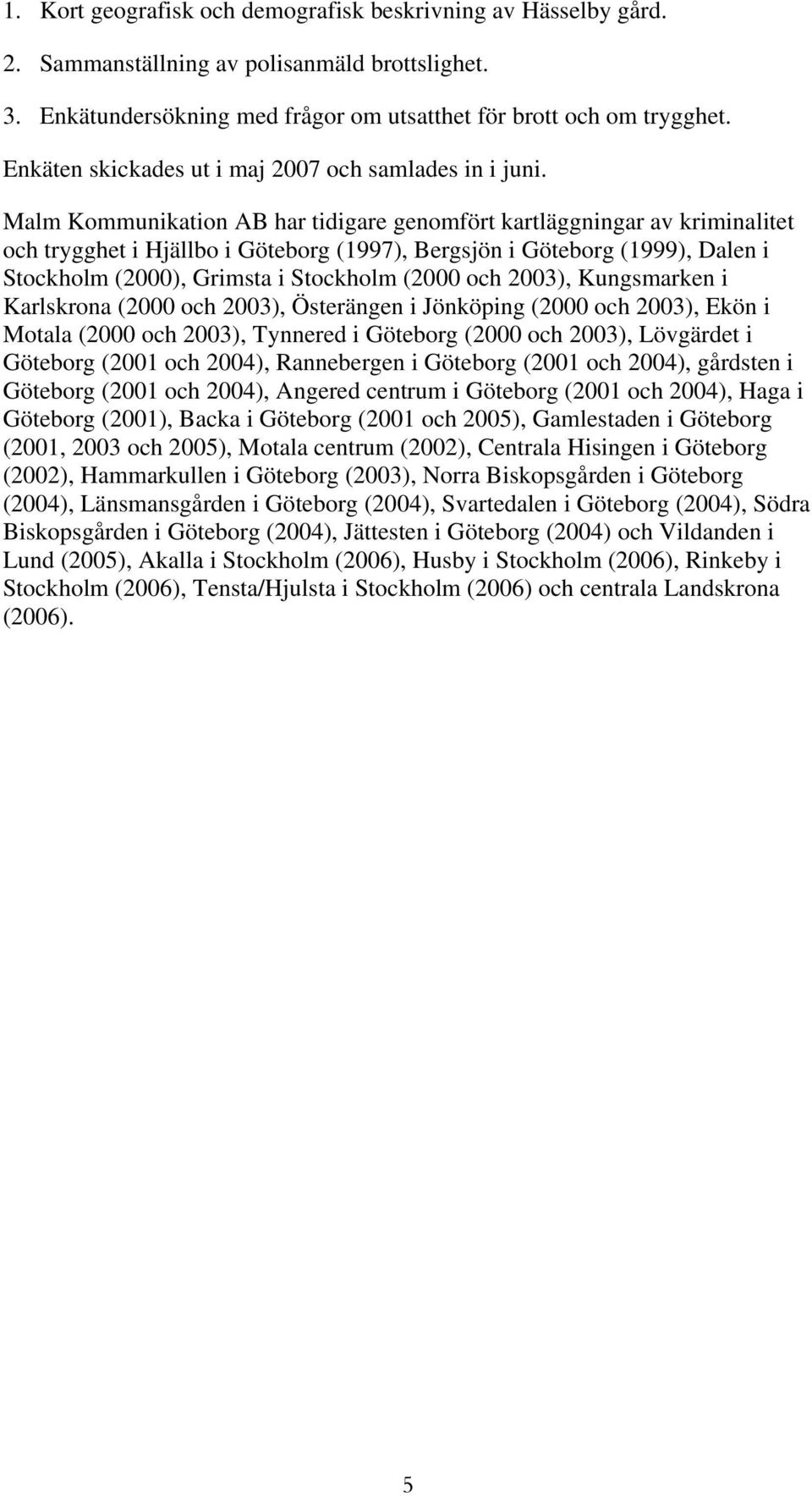 Malm Kommunikation AB har tidigare genomfört kartläggningar av kriminalitet och trygghet i Hjällbo i Göteborg (1997), Bergsjön i Göteborg (1999), Dalen i Stockholm (2000), Grimsta i Stockholm (2000