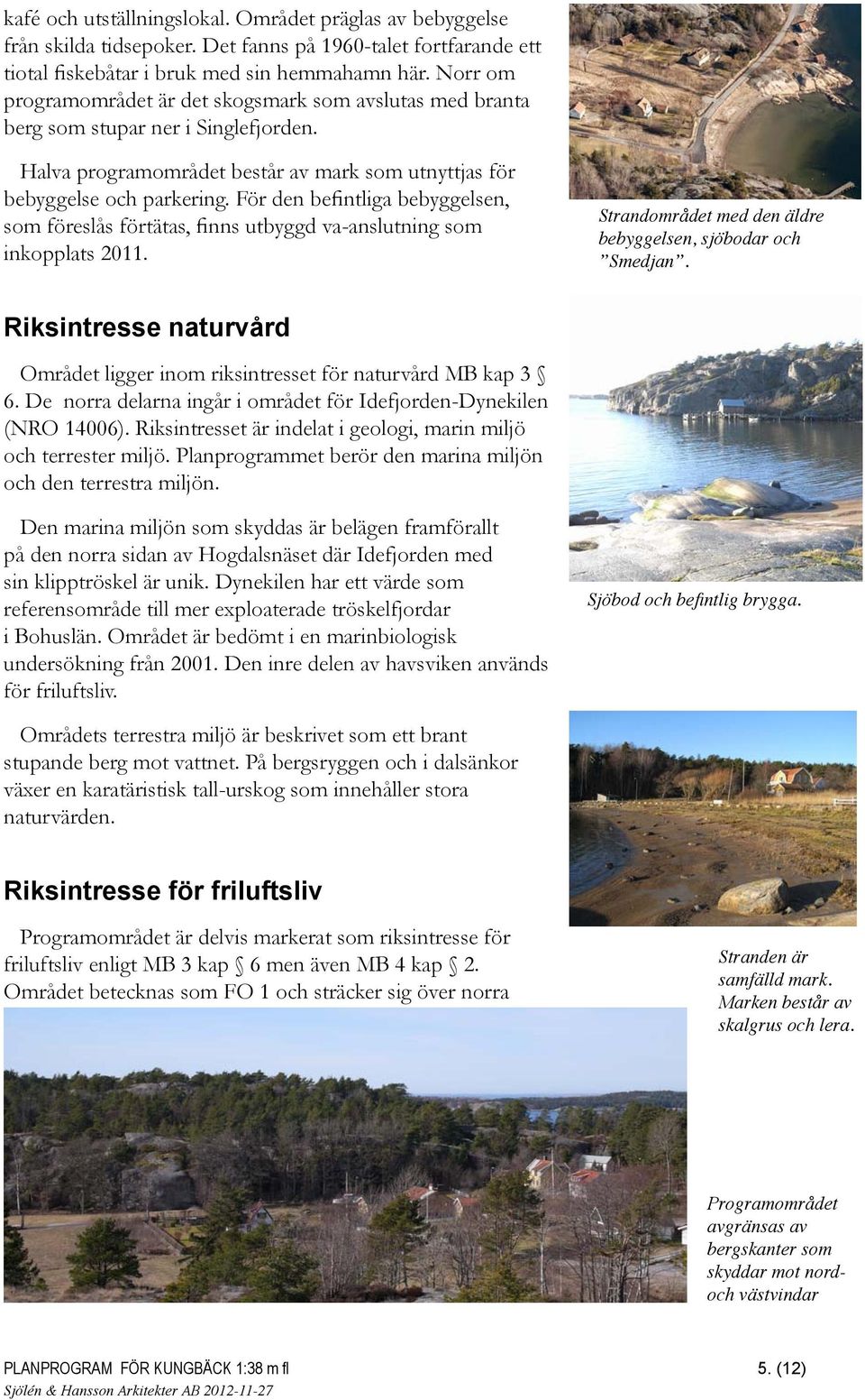 För den befintliga bebyggelsen, som föreslås förtätas, finns utbyggd va-anslutning som inkopplats. Strandområdet med den äldre bebyggelsen, sjöbodar och Smedjan.