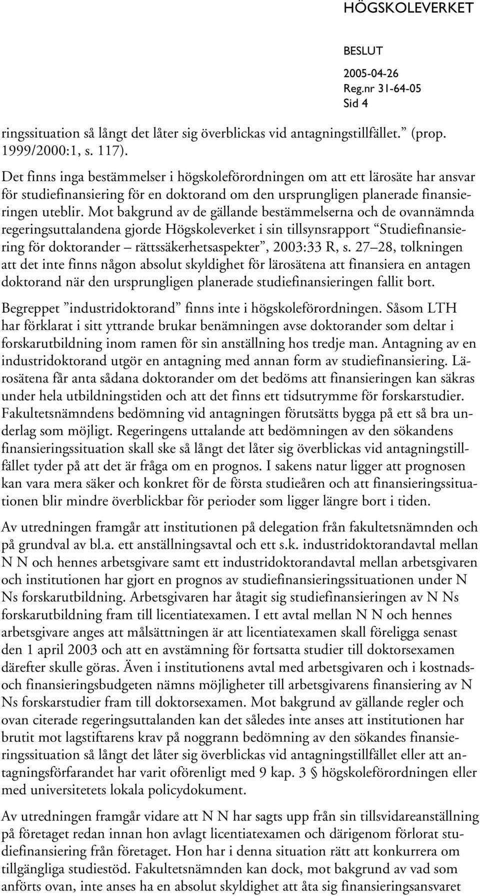 Mot bakgrund av de gällande bestämmelserna och de ovannämnda regeringsuttalandena gjorde Högskoleverket i sin tillsynsrapport Studiefinansiering för doktorander rättssäkerhetsaspekter, 2003:33 R, s.