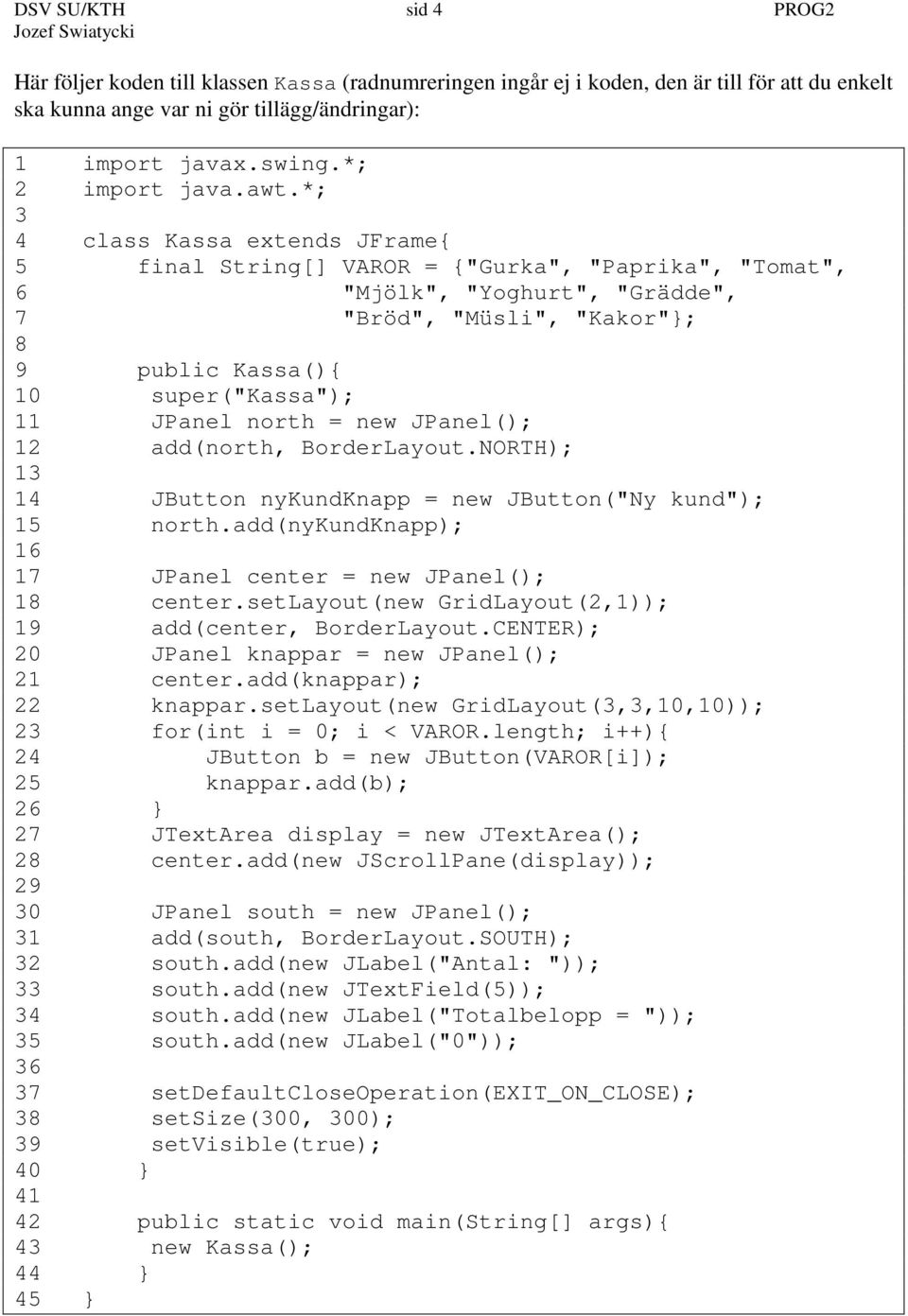 *; 3 4 class Kassa extends JFrame{ 5 final String[] VAROR = {"Gurka", "Paprika", "Tomat", 6 "Mjölk", "Yoghurt", "Grädde", 7 "Bröd", "Müsli", "Kakor"; 8 9 public Kassa(){ 10 super("kassa"); 11 JPanel