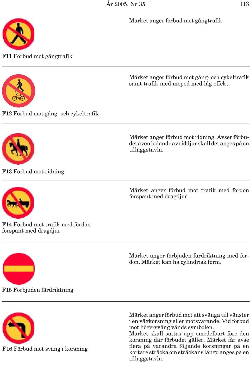 F13 Förbud mot ridning Märket anger förbud mot trafik med fordon förspänt med dragdjur. F14 Förbud mot trafik med fordon förspänt med dragdjur Märket anger förbjuden färdriktning med fordon.