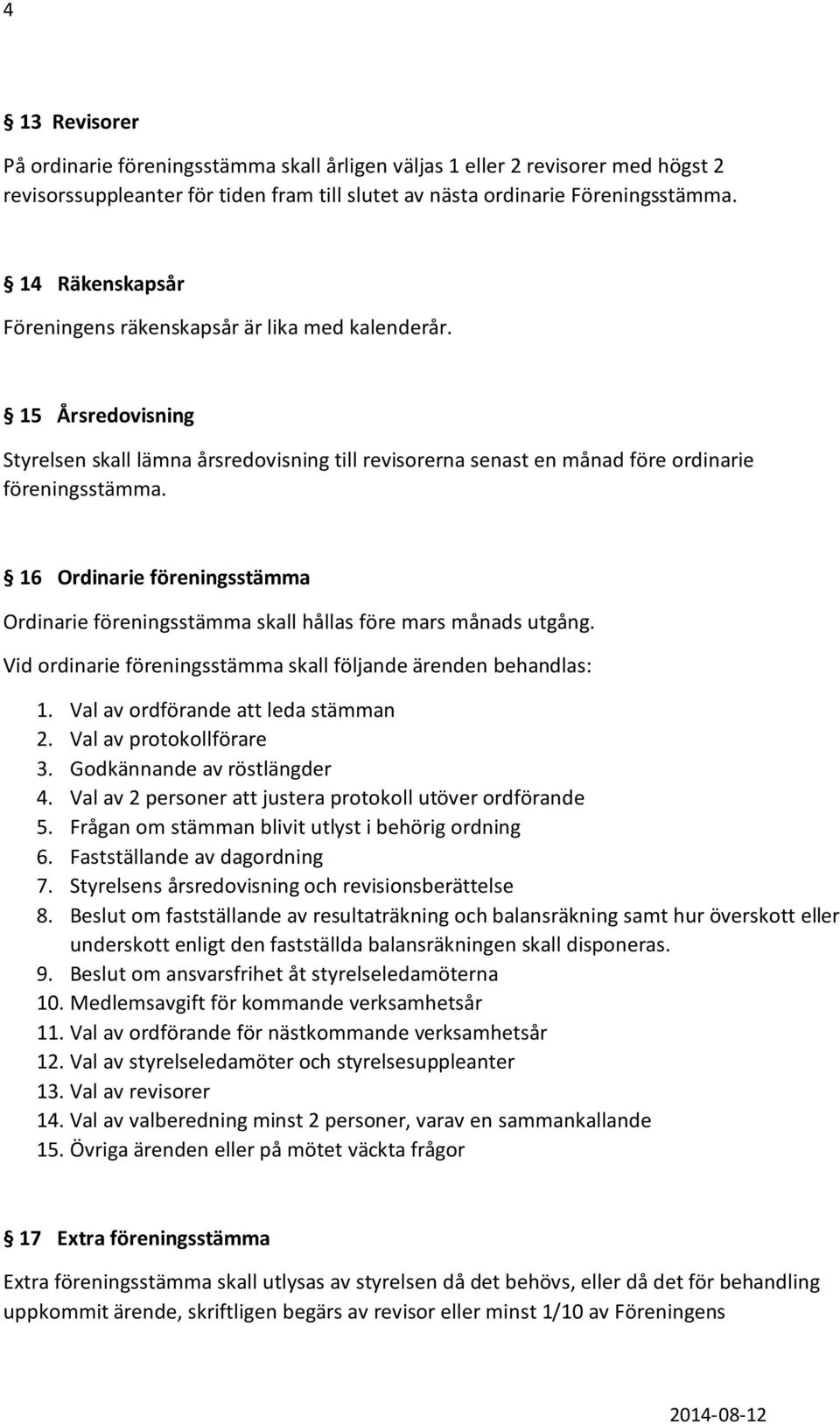 16 Ordinarie föreningsstämma Ordinarie föreningsstämma skall hållas före mars månads utgång. Vid ordinarie föreningsstämma skall följande ärenden behandlas: 1. Val av ordförande att leda stämman 2.