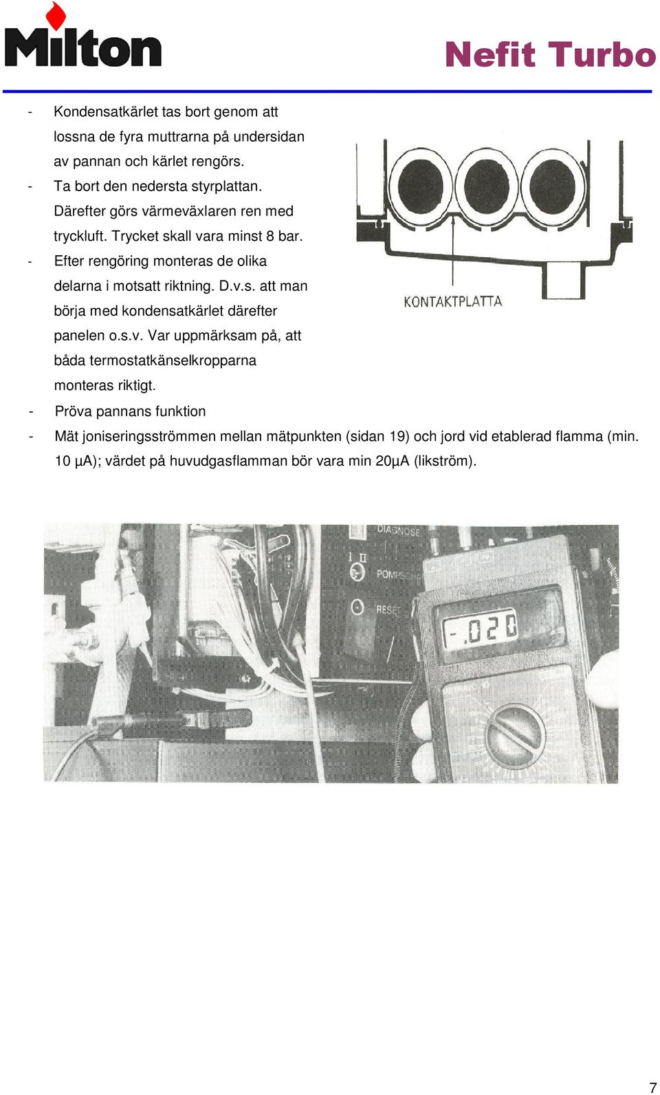 s.v. Var uppmärksam på, att båda termostatkänselkropparna - monteras riktigt.