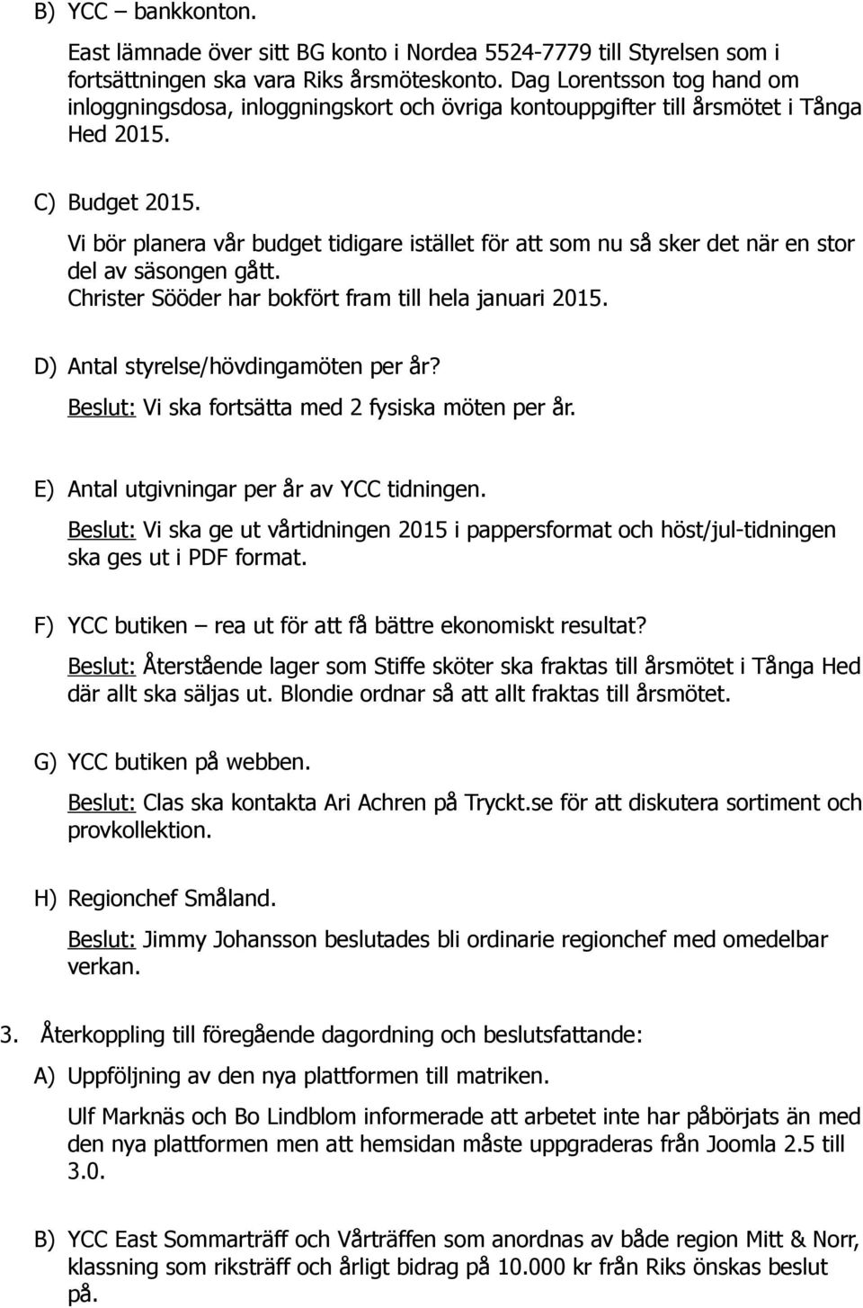 Vi bör planera vår budget tidigare istället för att som nu så sker det när en stor del av säsongen gått. Christer Sööder har bokfört fram till hela januari 2015.