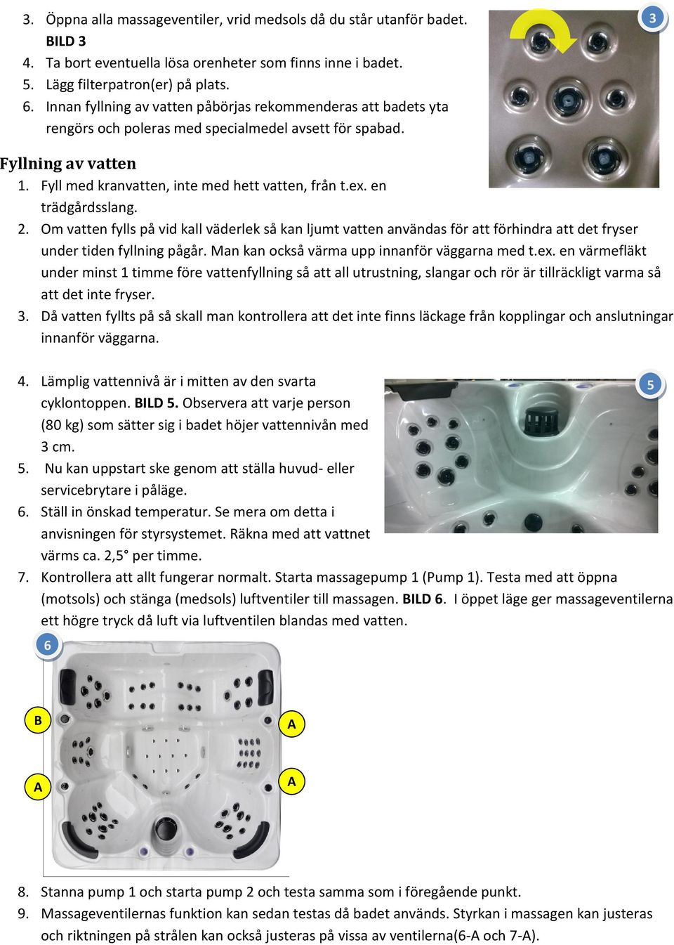 en trädgårdsslang. 2. Om vatten fylls på vid kall väderlek så kan ljumt vatten användas för att förhindra att det fryser under tiden fyllning pågår. Man kan också värma upp innanför väggarna med t.ex.