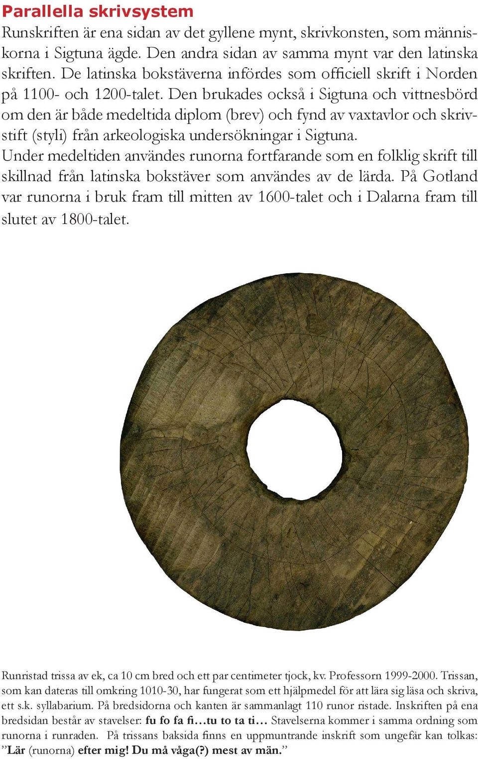 Den brukades också i Sigtuna och vittnesbörd om den är både medeltida diplom (brev) och fynd av vaxtavlor och skrivstift (styli) från arkeologiska undersökningar i Sigtuna.