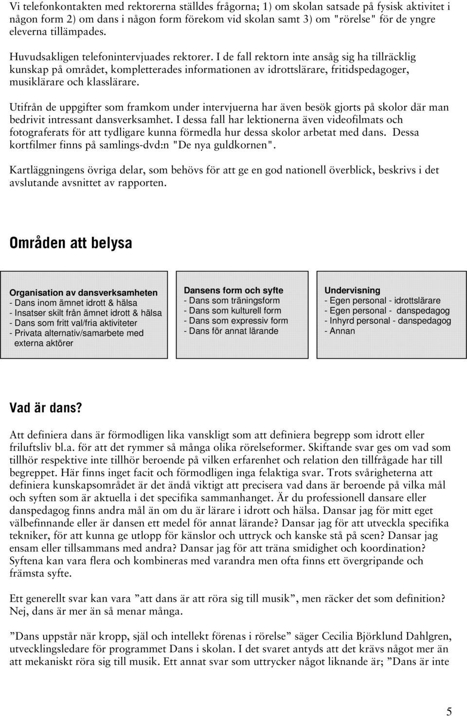 I de fall rektorn inte ansåg sig ha tillräcklig kunskap på området, kompletterades informationen av idrottslärare, fritidspedagoger, musiklärare och klasslärare.