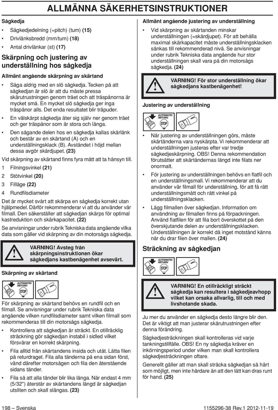 En mycket slö sågkedja ger inga träspånor alls. Det enda resultatet blir träpuder. En välskärpt sågkedja äter sig själv ner genom träet och ger träspånor som är stora och långa.