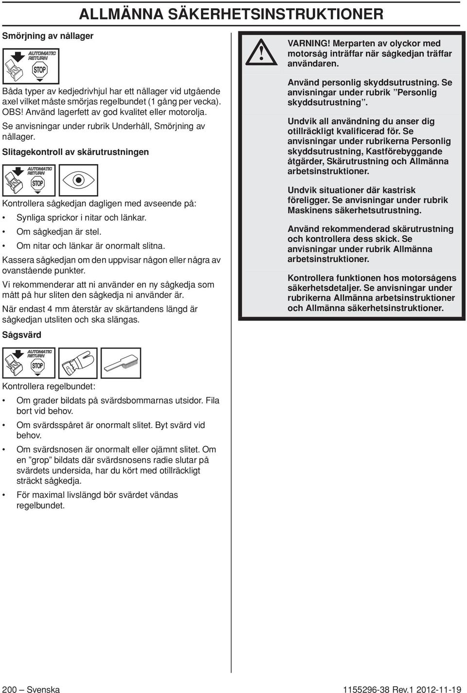 Slitagekontroll av skärutrustningen Kontrollera sågkedjan dagligen med avseende på: Synliga sprickor i nitar och länkar. Om sågkedjan är stel. Om nitar och länkar är onormalt slitna.