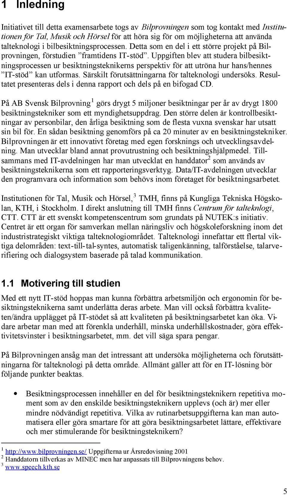 Uppgiften blev att studera bilbesiktningsprocessen ur besiktningsteknikerns perspektiv för att utröna hur hans/hennes IT-stöd kan utformas. Särskilt förutsättningarna för talteknologi undersöks.