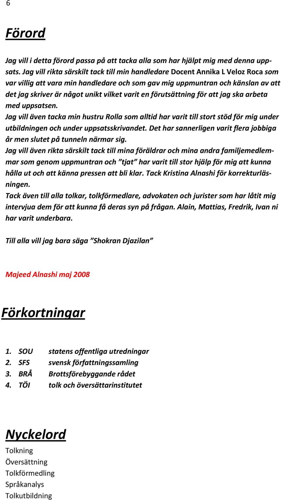 varit en förutsättning för att jag ska arbeta med uppsatsen. Jag vill även tacka min hustru Rolla som alltid har varit till stort stöd för mig under utbildningen och under uppsatsskrivandet.