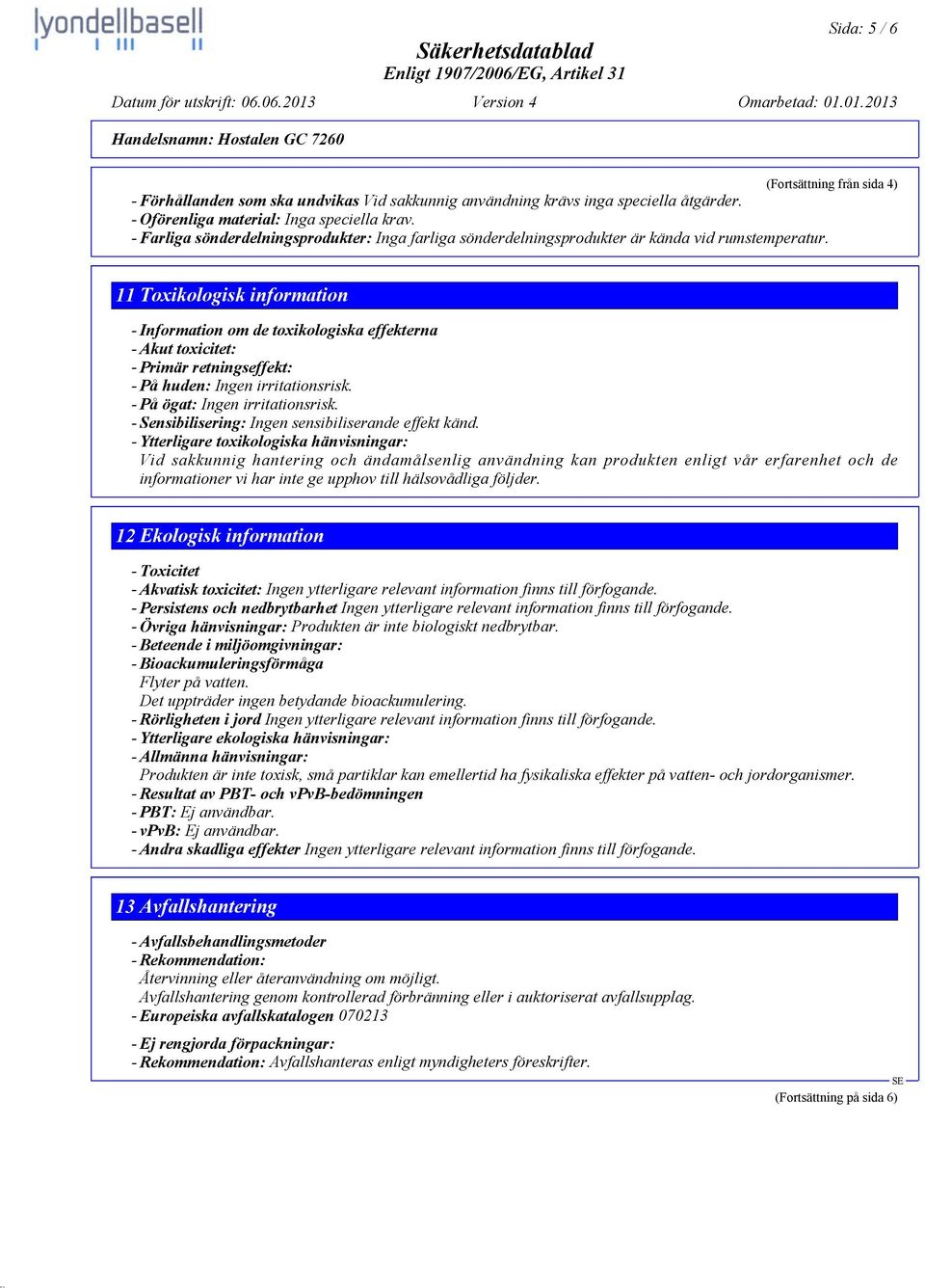 - Oförenliga material: Inga speciella krav. - Farliga sönderdelningsprodukter: Inga farliga sönderdelningsprodukter är kända vid rumstemperatur.