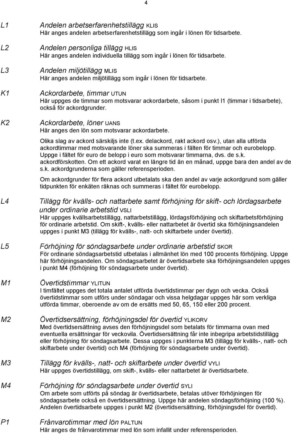 Ackordarbete, timmar UTUN Här uppges de timmar som motsvarar ackordarbete, såsom i punkt I1 (timmar i tidsarbete), också för ackordgrunder.