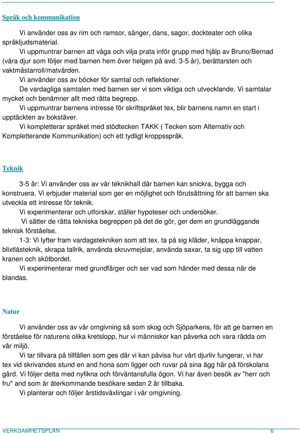 Vi använder oss av böcker för samtal och reflektioner. De vardagliga samtalen med barnen ser vi som viktiga och utvecklande. Vi samtalar mycket och benämner allt med rätta begrepp.