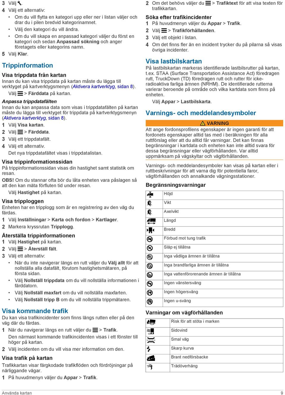 Trippinformation Visa trippdata från kartan Innan du kan visa trippdata på kartan måste du lägga till verktyget på kartverktygsmenyn (Aktivera kartverktyg, sidan 8). Välj > Färddata på kartan.