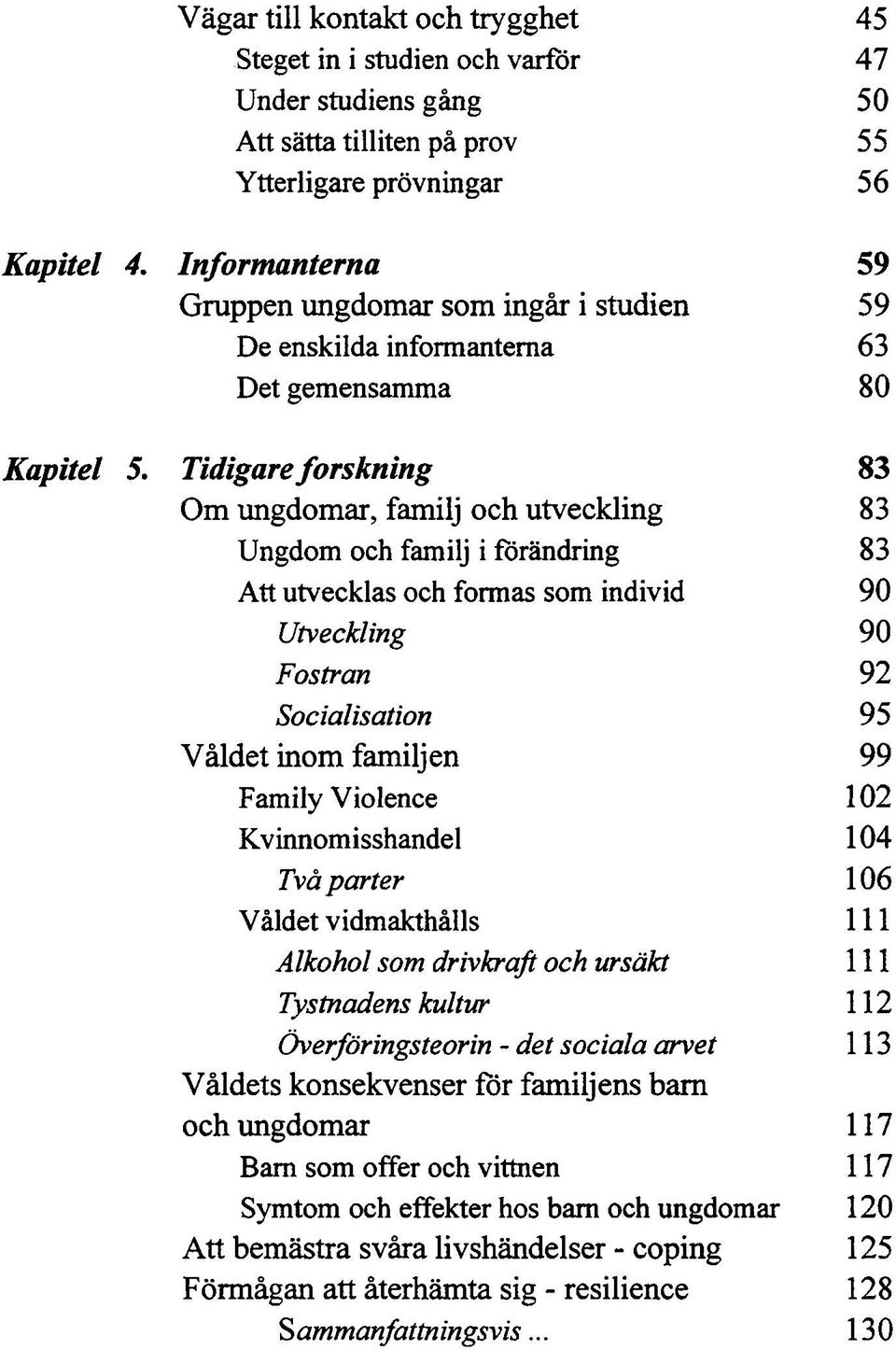 Tidigare forskning 83 Om ungdomar, familj och utveckling 83 Ungdom och familj i förändring 83 Att utvecklas och formas som individ 90 Utveckling 90 Fostran 92 Socialisation 95 Våldet inom familjen 99