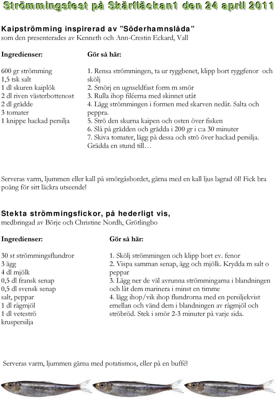 Rulla ihop filéerna med skinnet utåt 4. Lägg strömmingen i formen med skarven nedåt. Salta och peppra. 5. Strö den skurna kaipen och osten över fisken 6.