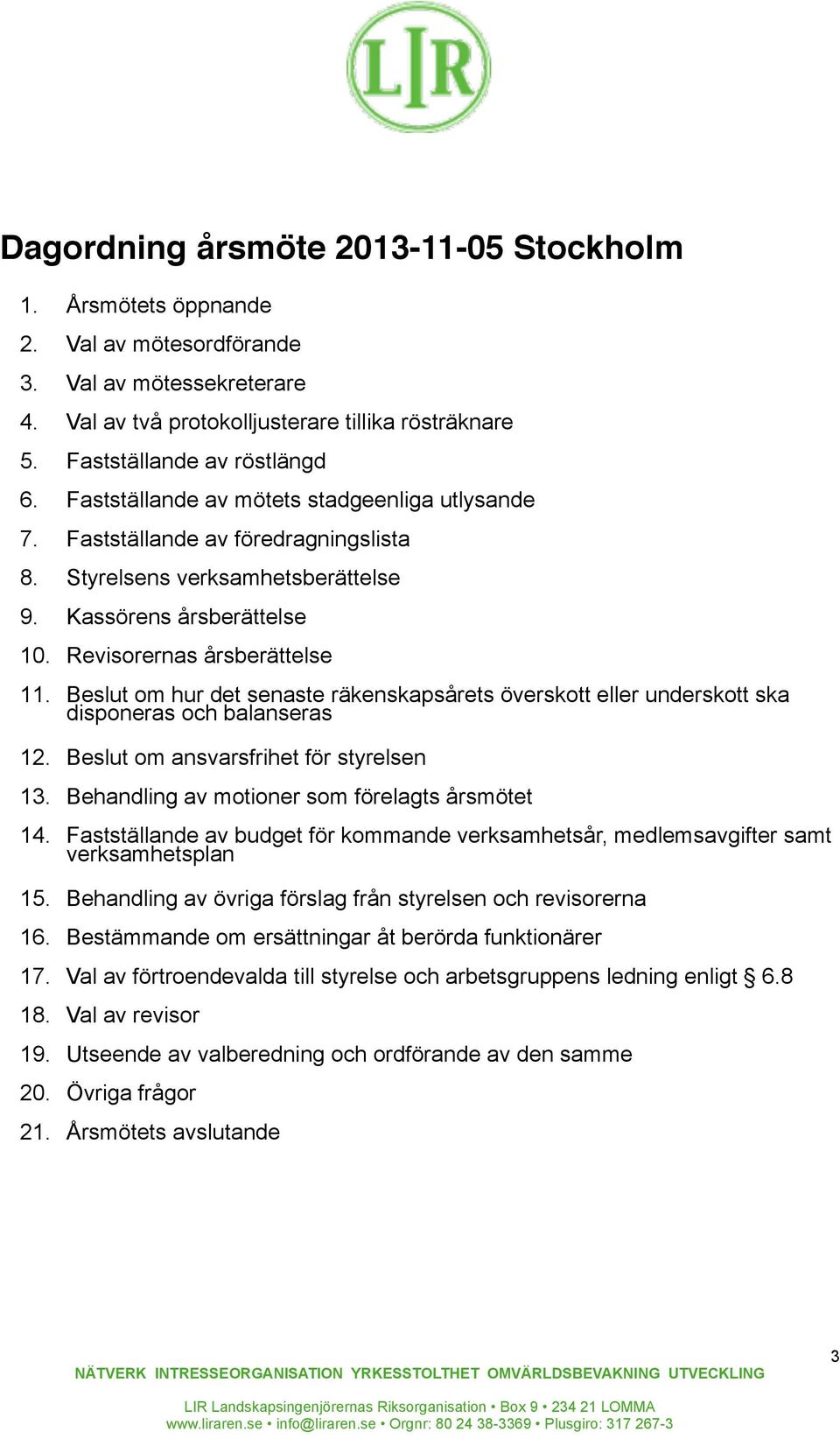 Beslut om hur det senaste räkenskapsårets överskott eller underskott ska disponeras och balanseras 12. Beslut om ansvarsfrihet för styrelsen 13. Behandling av motioner som förelagts årsmötet 14.